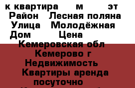 2-к квартира, 47 м², 4/4 эт. › Район ­ Лесная поляна › Улица ­ Молодёжная › Дом ­ 15 › Цена ­ 14 000 - Кемеровская обл., Кемерово г. Недвижимость » Квартиры аренда посуточно   . Кемеровская обл.